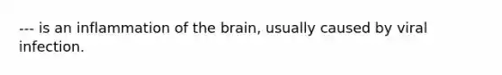 --- is an inflammation of the brain, usually caused by viral infection.