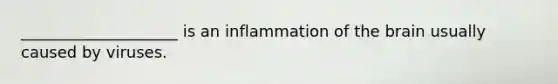 ____________________ is an inflammation of the brain usually caused by viruses.