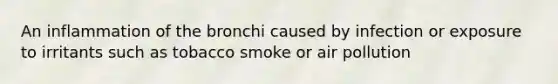 An inflammation of the bronchi caused by infection or exposure to irritants such as tobacco smoke or air pollution