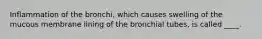 Inflammation of the bronchi, which causes swelling of the mucous membrane lining of the bronchial tubes, is called ____.