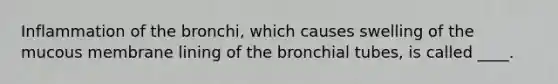 Inflammation of the bronchi, which causes swelling of the mucous membrane lining of the bronchial tubes, is called ____.