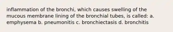 inflammation of the bronchi, which causes swelling of the mucous membrane lining of the bronchial tubes, is called: a. emphysema b. pneumonitis c. bronchiectasis d. bronchitis