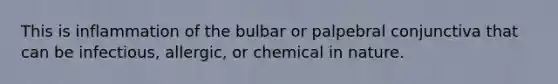 This is inflammation of the bulbar or palpebral conjunctiva that can be infectious, allergic, or chemical in nature.