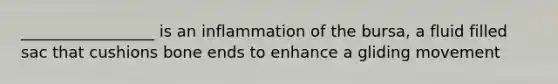 _________________ is an inflammation of the bursa, a fluid filled sac that cushions bone ends to enhance a gliding movement