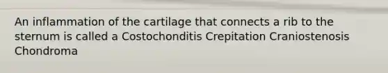 An inflammation of the cartilage that connects a rib to the sternum is called a Costochonditis Crepitation Craniostenosis Chondroma