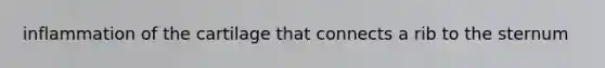 inflammation of the cartilage that connects a rib to the sternum