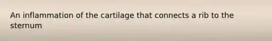 An inflammation of the cartilage that connects a rib to the sternum