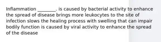 Inflammation ________. is caused by bacterial activity to enhance the spread of disease brings more leukocytes to the site of infection slows the healing process with swelling that can impair bodily function is caused by viral activity to enhance the spread of the disease