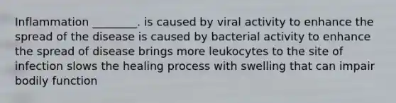 Inflammation ________. is caused by viral activity to enhance the spread of the disease is caused by bacterial activity to enhance the spread of disease brings more leukocytes to the site of infection slows the healing process with swelling that can impair bodily function