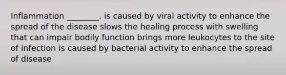 Inflammation ________. is caused by viral activity to enhance the spread of the disease slows the healing process with swelling that can impair bodily function brings more leukocytes to the site of infection is caused by bacterial activity to enhance the spread of disease