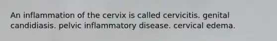 An inflammation of the cervix is called cervicitis. genital candidiasis. pelvic inflammatory disease. cervical edema.