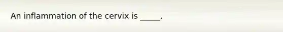 An inflammation of the cervix is _____.