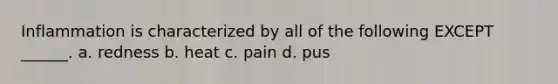 Inflammation is characterized by all of the following EXCEPT ______. a. redness b. heat c. pain d. pus