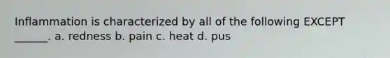 Inflammation is characterized by all of the following EXCEPT ______. a. redness b. pain c. heat d. pus