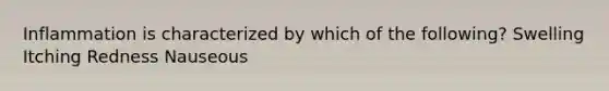 Inflammation is characterized by which of the following? Swelling Itching Redness Nauseous