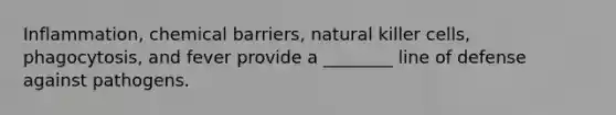 Inflammation, chemical barriers, natural killer cells, phagocytosis, and fever provide a ________ line of defense against pathogens.