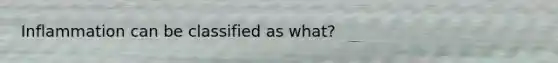 Inflammation can be classified as what?