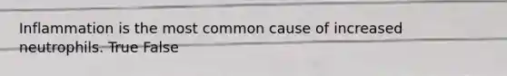 Inflammation is the most common cause of increased neutrophils. True False