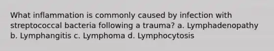 What inflammation is commonly caused by infection with streptococcal bacteria following a trauma? a. Lymphadenopathy b. Lymphangitis c. Lymphoma d. Lymphocytosis