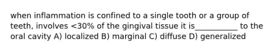 when inflammation is confined to a single tooth or a group of teeth, involves <30% of the gingival tissue it is___________ to the oral cavity A) localized B) marginal C) diffuse D) generalized