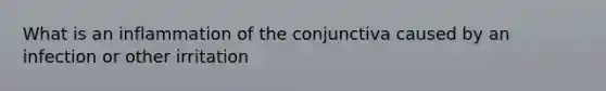 What is an inflammation of the conjunctiva caused by an infection or other irritation