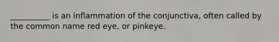 __________ is an inflammation of the conjunctiva, often called by the common name red eye, or pinkeye.