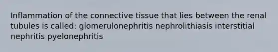 Inflammation of the connective tissue that lies between the renal tubules is called: glomerulonephritis nephrolithiasis interstitial nephritis pyelonephritis