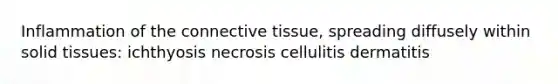 Inflammation of the connective tissue, spreading diffusely within solid tissues: ichthyosis necrosis cellulitis dermatitis