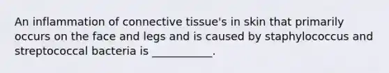 An inflammation of connective tissue's in skin that primarily occurs on the face and legs and is caused by staphylococcus and streptococcal bacteria is ___________.