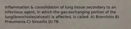 Inflammation & consolidation of lung tissue secondary to an infectious agent, in which the gas-exchanging portion of the lung(bronchioles/alveoli) is affected, is called: A) Bronchitis B) Pneumonia C) Sinusitis D) TB