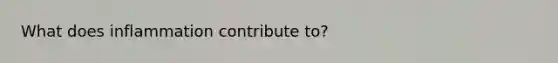 What does inflammation contribute to?