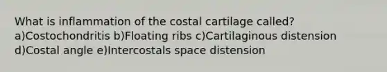 What is inflammation of the costal cartilage called? a)Costochondritis b)Floating ribs c)Cartilaginous distension d)Costal angle e)Intercostals space distension