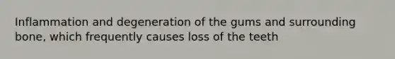 Inflammation and degeneration of the gums and surrounding bone, which frequently causes loss of the teeth