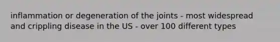 inflammation or degeneration of the joints - most widespread and crippling disease in the US - over 100 different types