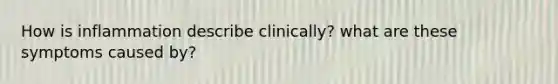 How is inflammation describe clinically? what are these symptoms caused by?