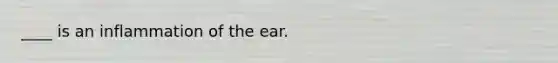 ____ is an inflammation of the ear.