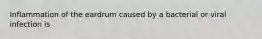 Inflammation of the eardrum caused by a bacterial or viral infection is