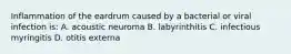 Inflammation of the eardrum caused by a bacterial or viral infection is: A. acoustic neuroma B. labyrinthitis C. infectious myringitis D. otitis externa