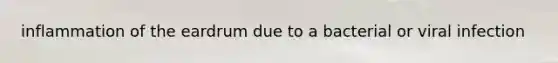 inflammation of the eardrum due to a bacterial or viral infection