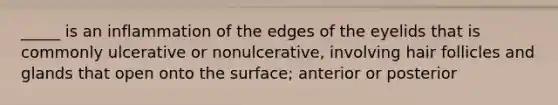 _____ is an inflammation of the edges of the eyelids that is commonly ulcerative or nonulcerative, involving hair follicles and glands that open onto the surface; anterior or posterior