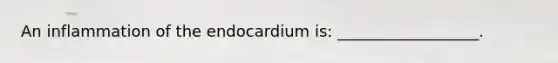 An inflammation of the endocardium is: __________________.