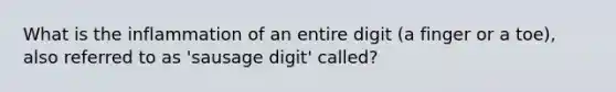 What is the inflammation of an entire digit (a finger or a toe), also referred to as 'sausage digit' called?