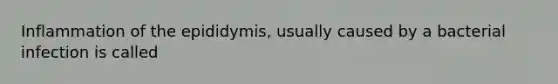 Inflammation of the epididymis, usually caused by a bacterial infection is called