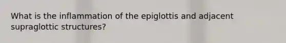 What is the inflammation of the epiglottis and adjacent supraglottic structures?