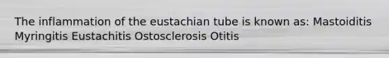 The inflammation of the eustachian tube is known as: Mastoiditis Myringitis Eustachitis Ostosclerosis Otitis