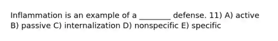 Inflammation is an example of a ________ defense. 11) A) active B) passive C) internalization D) nonspecific E) specific