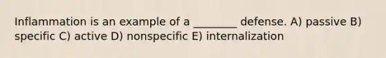 Inflammation is an example of a ________ defense. A) passive B) specific C) active D) nonspecific E) internalization