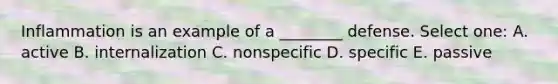 Inflammation is an example of a ________ defense. Select one: A. active B. internalization C. nonspecific D. specific E. passive