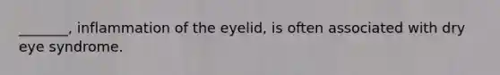 _______, inflammation of the eyelid, is often associated with dry eye syndrome.