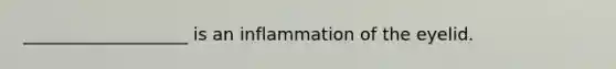 ___________________ is an inflammation of the eyelid.